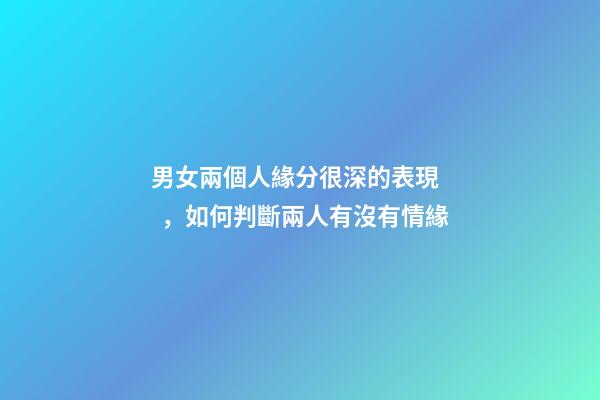 男女兩個人緣分很深的表現，如何判斷兩人有沒有情緣